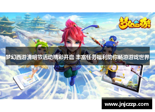 梦幻西游清明节活动精彩开启 丰富任务福利助你畅游游戏世界 梦幻西游清明节活动精彩开启 丰富任务福利助你畅游游戏世界