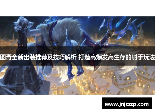 图奇全新出装推荐及技巧解析 打造高爆发高生存的射手玩法 图奇全新出装推荐及技巧解析 打造高爆发高生存的射手玩法