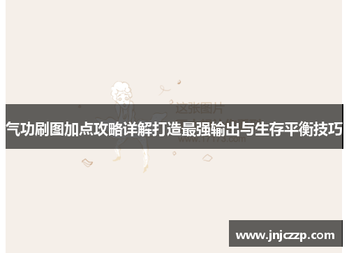气功刷图加点攻略详解打造最强输出与生存平衡技巧 气功刷图加点攻略详解打造最强输出与生存平衡技巧