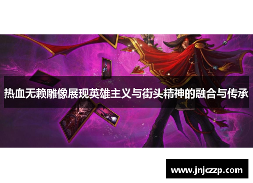 热血无赖雕像展现英雄主义与街头精神的融合与传承